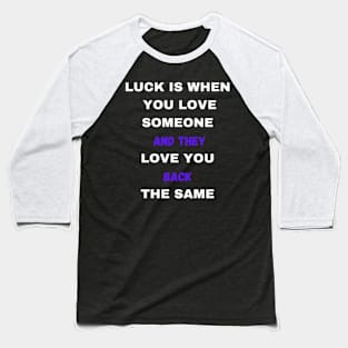 LUCK IS WHEN YOU LOVE SOMEONE AND THEY LOVE YOU BACK THE SAME Baseball T-Shirt